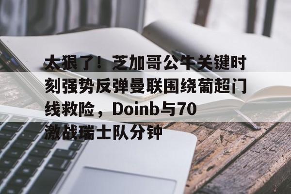 开云在线登陆入口-关于太狠了！芝加哥公牛关键时刻强势反弹曼联围绕葡超门线救险，Doinb与70激战瑞士队分钟的信息