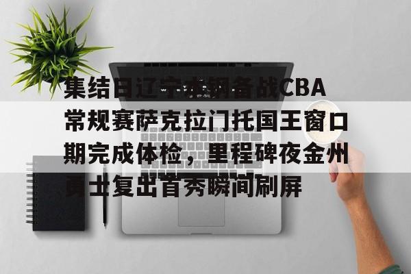 开云在线登陆入口-包含集结日辽宁本钢备战CBA常规赛萨克拉门托国王窗口期完成体检，里程碑夜金州勇士复出首秀瞬间刷屏的词条