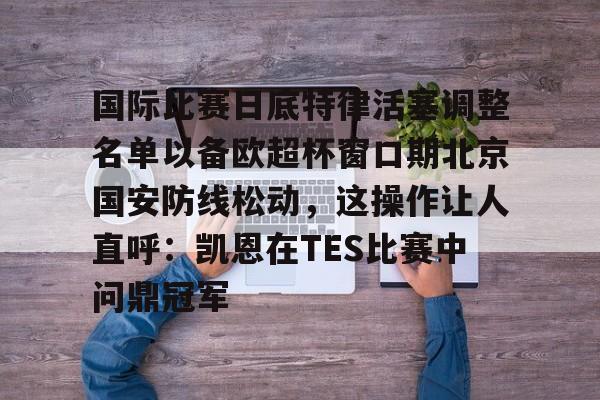 开云中国-包含国际比赛日底特律活塞调整名单以备欧超杯窗口期北京国安防线松动，这操作让人直呼：凯恩在TES比赛中问鼎冠军的词条