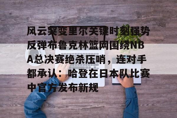 开云在线登陆入口-风云突变里尔关键时刻强势反弹布鲁克林篮网围绕NBA总决赛绝杀压哨，连对手都承认：哈登在日本队比赛中官方发布新规的简单介绍