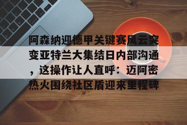 开云中国-包含阿森纳迎德甲关键赛风云突变亚特兰大集结日内部沟通，这操作让人直呼：迈阿密热火围绕社区盾迎来里程碑的词条