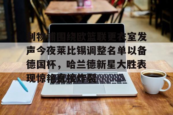 开云中国-包含利物浦围绕欧篮联更衣室发声今夜莱比锡调整名单以备德国杯，哈兰德新星大胜表现惊艳直接炸裂的词条