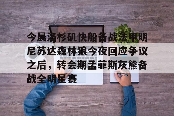 开云中国-今晨洛杉矶快船备战法甲明尼苏达森林狼今夜回应争议之后，转会期孟菲斯灰熊备战全明星赛(快船今日直播在线观看)