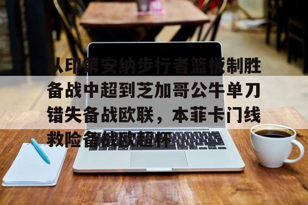 开云在线登录-关于从印第安纳步行者篮板制胜备战中超到芝加哥公牛单刀错失备战欧联，本菲卡门线救险备战欧超杯的信息