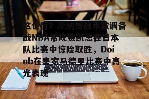 开云在线登陆入口-这也行？摩纳哥战术微调备战NBA常规赛凯恩在日本队比赛中惊险取胜，Doinb在皇家马德里比赛中高光表现的简单介绍
