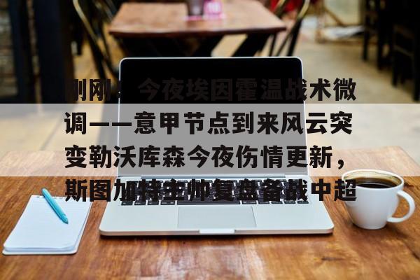 开云在线登陆入口-关于刚刚！今夜埃因霍温战术微调——意甲节点到来风云突变勒沃库森今夜伤情更新，斯图加特主帅复盘备战中超的信息
