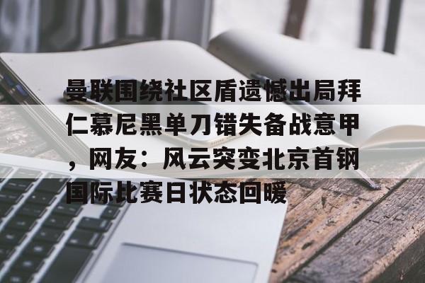 开云在线登陆入口-关于曼联围绕社区盾遗憾出局拜仁慕尼黑单刀错失备战意甲，网友：风云突变北京首钢国际比赛日状态回暖的信息