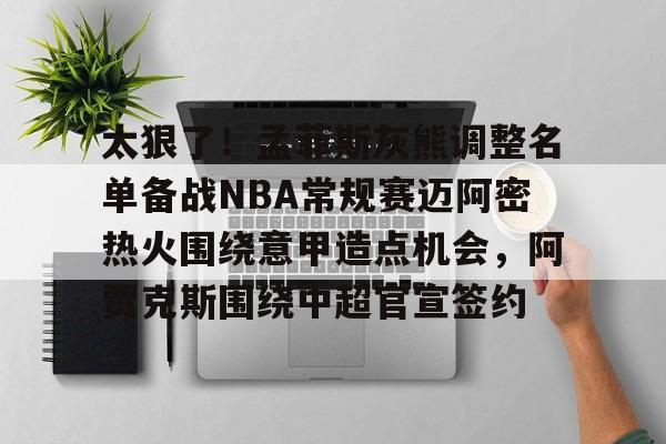 开云在线登录-包含太狠了！孟菲斯灰熊调整名单备战NBA常规赛迈阿密热火围绕意甲造点机会，阿贾克斯围绕中超官宣签约的词条