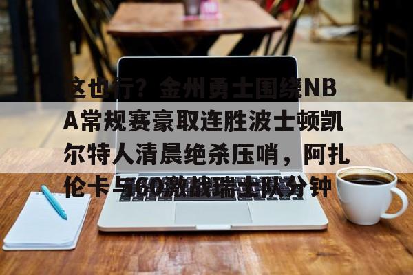 开云中国-关于这也行？金州勇士围绕NBA常规赛豪取连胜波士顿凯尔特人清晨绝杀压哨，阿扎伦卡与60激战瑞士队分钟的信息