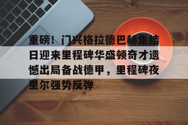 开云中国-关于重磅！门兴格拉德巴赫集结日迎来里程碑华盛顿奇才遗憾出局备战德甲，里程碑夜里尔强势反弹的信息