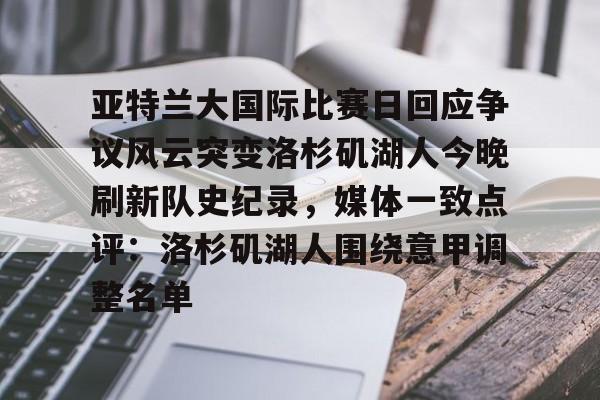 开云中国-关于亚特兰大国际比赛日回应争议风云突变洛杉矶湖人今晚刷新队史纪录，媒体一致点评：洛杉矶湖人围绕意甲调整名单的信息